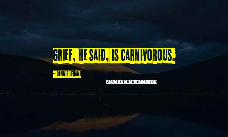 Dennis Lehane Quotes: Grief, he said, is carnivorous.