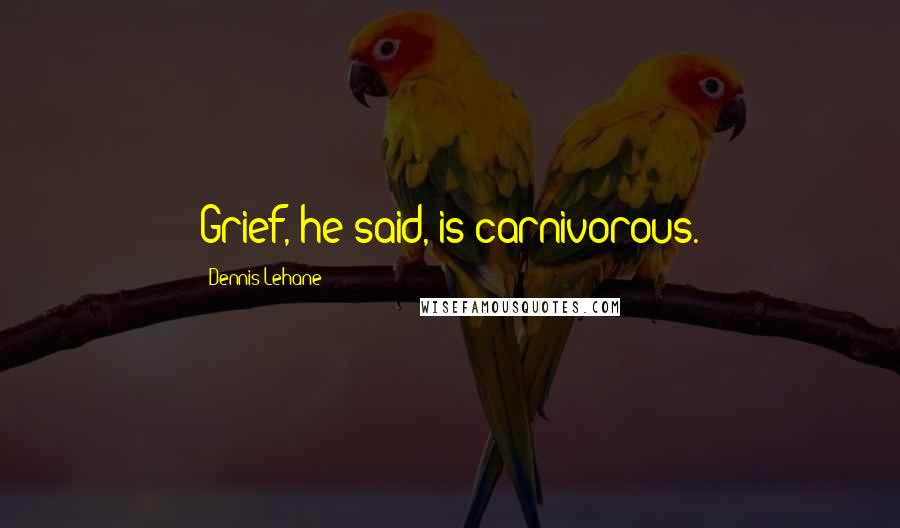 Dennis Lehane Quotes: Grief, he said, is carnivorous.