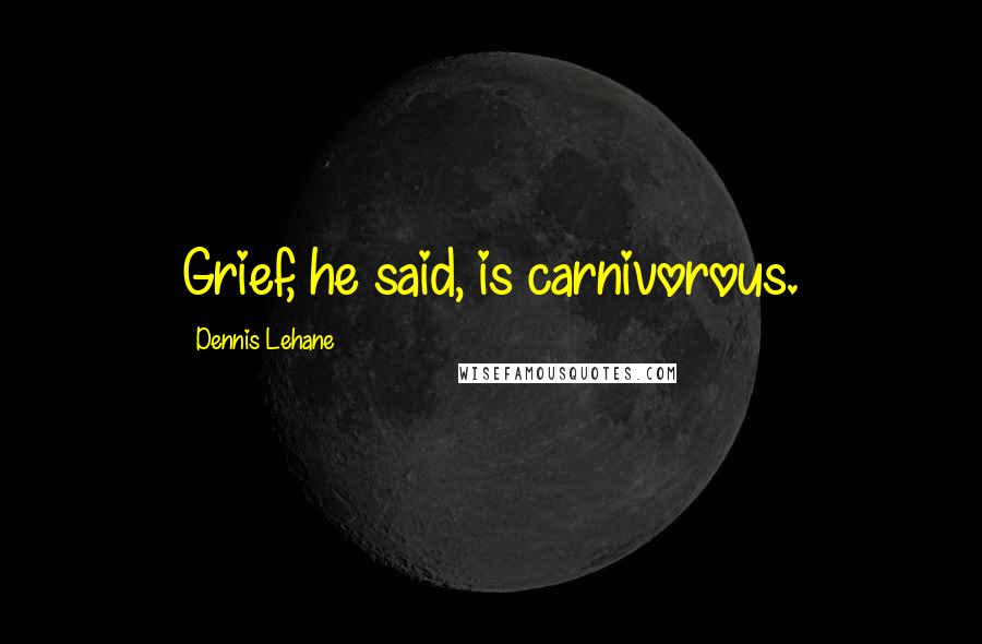 Dennis Lehane Quotes: Grief, he said, is carnivorous.