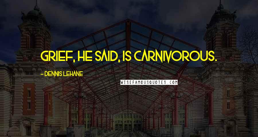 Dennis Lehane Quotes: Grief, he said, is carnivorous.