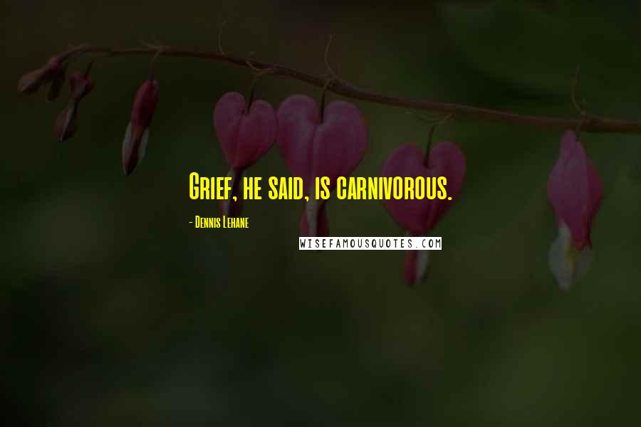 Dennis Lehane Quotes: Grief, he said, is carnivorous.