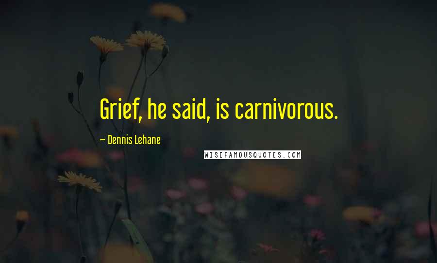 Dennis Lehane Quotes: Grief, he said, is carnivorous.