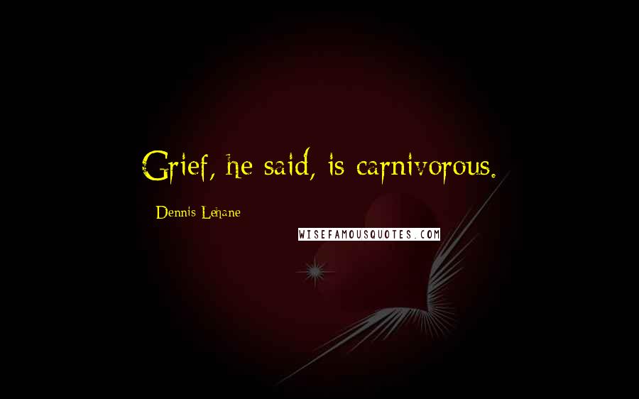 Dennis Lehane Quotes: Grief, he said, is carnivorous.