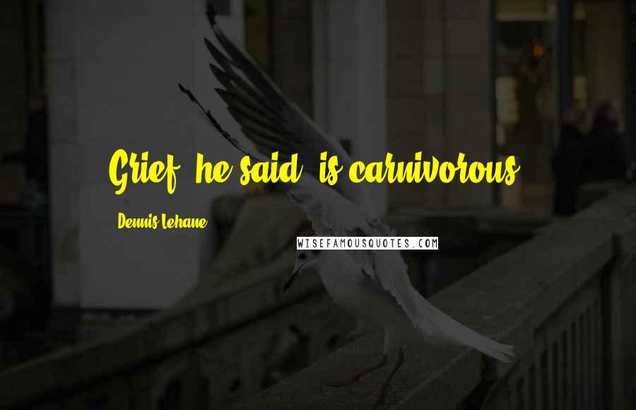 Dennis Lehane Quotes: Grief, he said, is carnivorous.