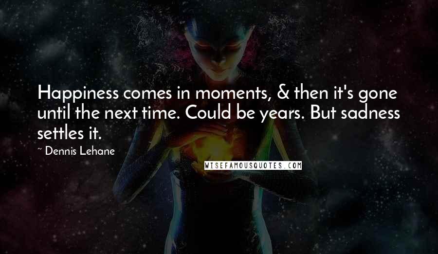 Dennis Lehane Quotes: Happiness comes in moments, & then it's gone until the next time. Could be years. But sadness settles it.