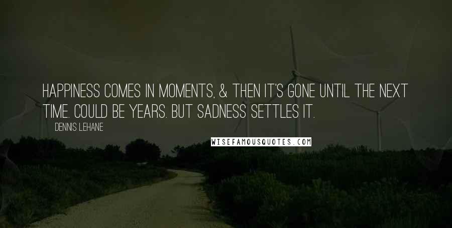 Dennis Lehane Quotes: Happiness comes in moments, & then it's gone until the next time. Could be years. But sadness settles it.