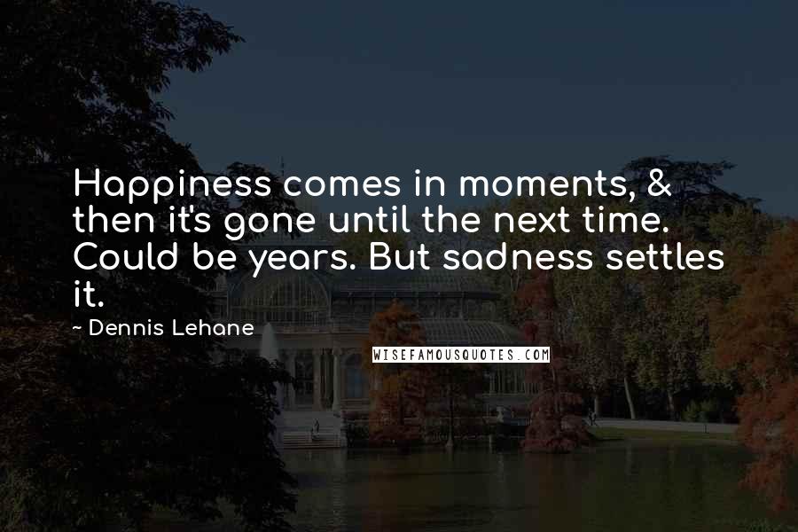 Dennis Lehane Quotes: Happiness comes in moments, & then it's gone until the next time. Could be years. But sadness settles it.