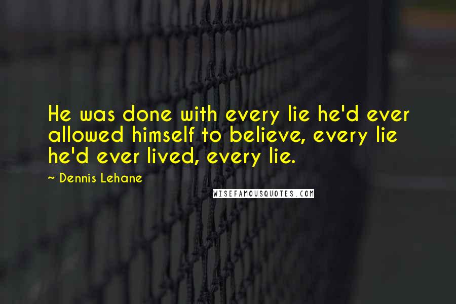 Dennis Lehane Quotes: He was done with every lie he'd ever allowed himself to believe, every lie he'd ever lived, every lie.
