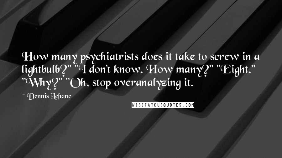 Dennis Lehane Quotes: How many psychiatrists does it take to screw in a lightbulb?" "I don't know. How many?" "Eight." "Why?" "Oh, stop overanalyzing it.