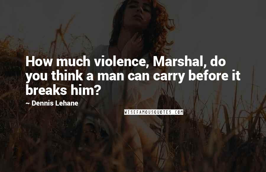 Dennis Lehane Quotes: How much violence, Marshal, do you think a man can carry before it breaks him?