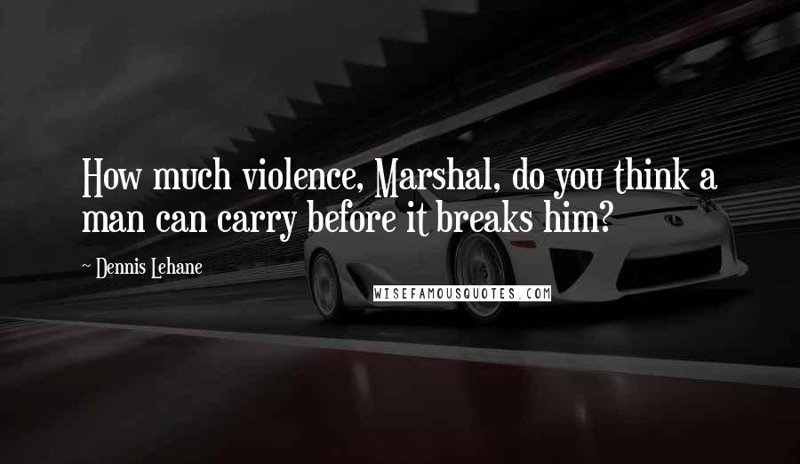 Dennis Lehane Quotes: How much violence, Marshal, do you think a man can carry before it breaks him?