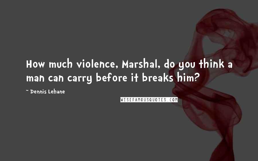 Dennis Lehane Quotes: How much violence, Marshal, do you think a man can carry before it breaks him?