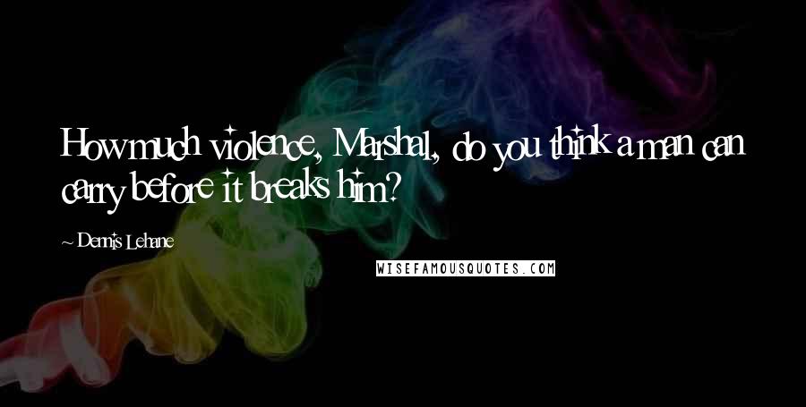 Dennis Lehane Quotes: How much violence, Marshal, do you think a man can carry before it breaks him?