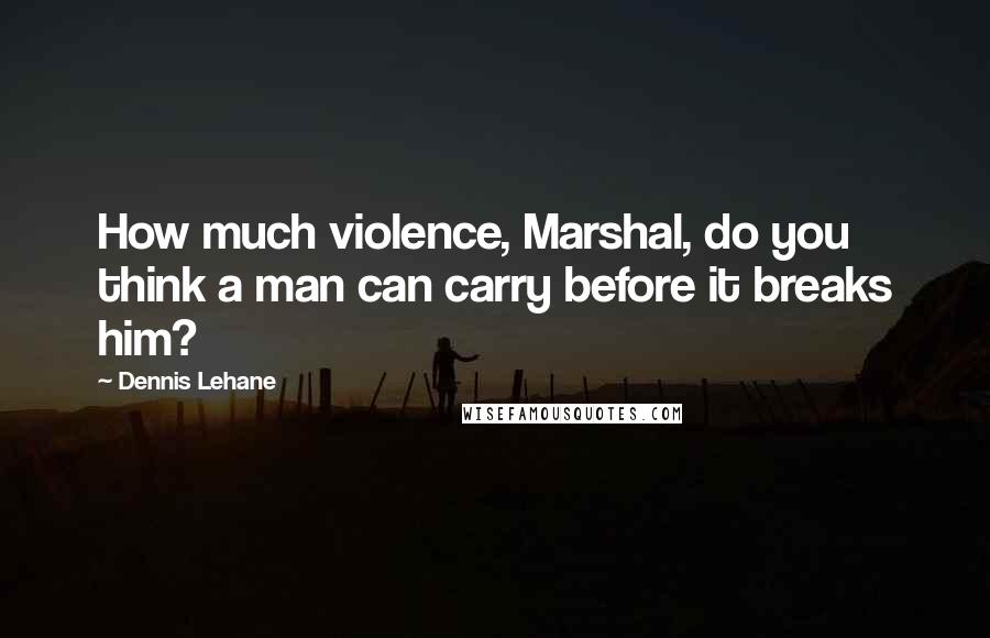 Dennis Lehane Quotes: How much violence, Marshal, do you think a man can carry before it breaks him?