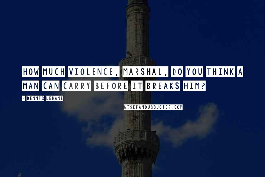 Dennis Lehane Quotes: How much violence, Marshal, do you think a man can carry before it breaks him?