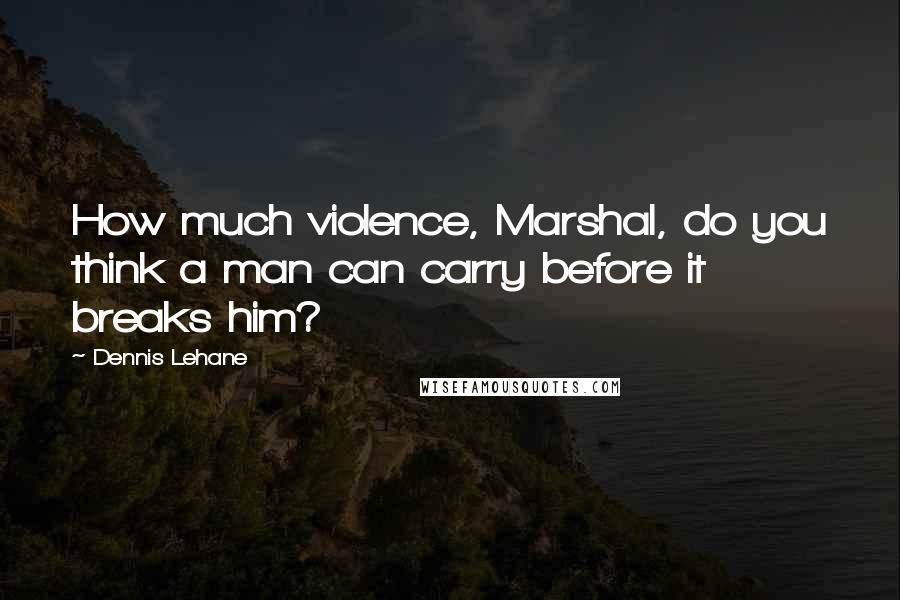 Dennis Lehane Quotes: How much violence, Marshal, do you think a man can carry before it breaks him?