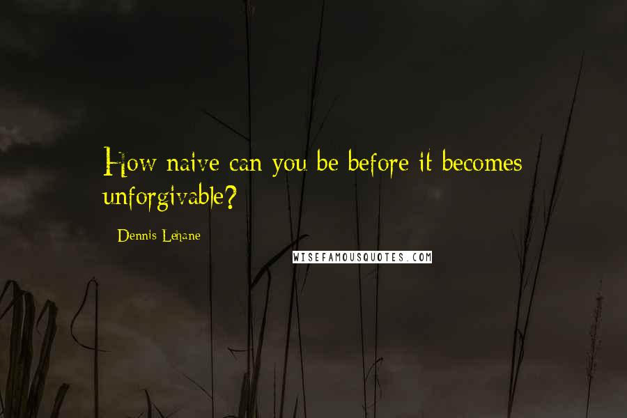 Dennis Lehane Quotes: How naive can you be before it becomes unforgivable?