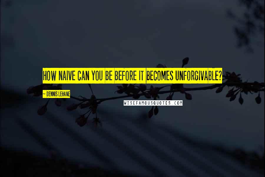 Dennis Lehane Quotes: How naive can you be before it becomes unforgivable?