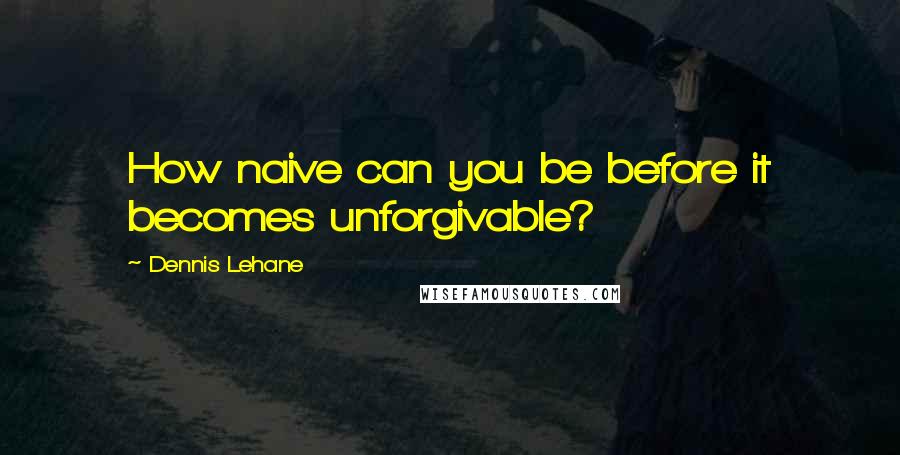 Dennis Lehane Quotes: How naive can you be before it becomes unforgivable?