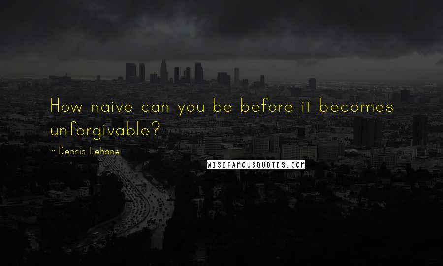 Dennis Lehane Quotes: How naive can you be before it becomes unforgivable?