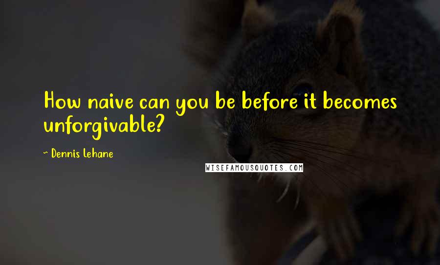 Dennis Lehane Quotes: How naive can you be before it becomes unforgivable?