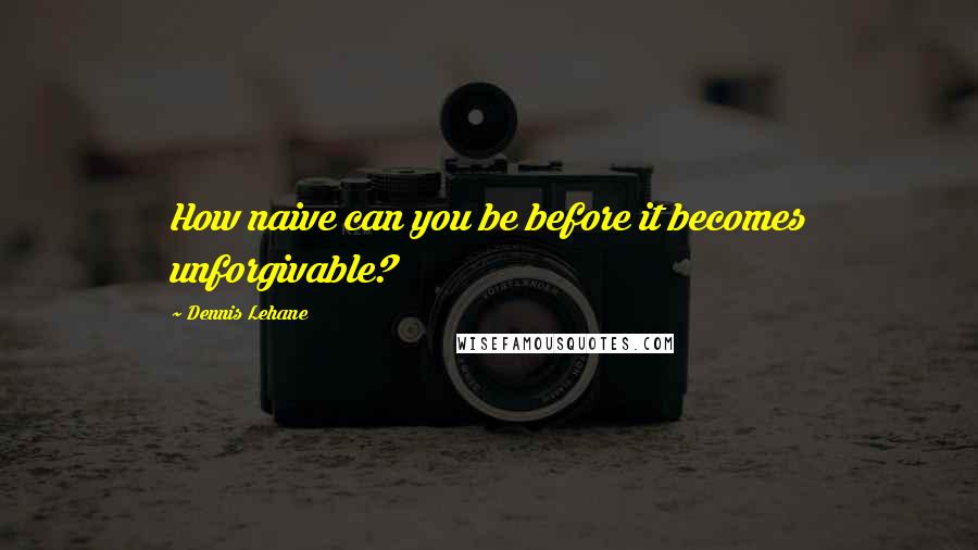 Dennis Lehane Quotes: How naive can you be before it becomes unforgivable?