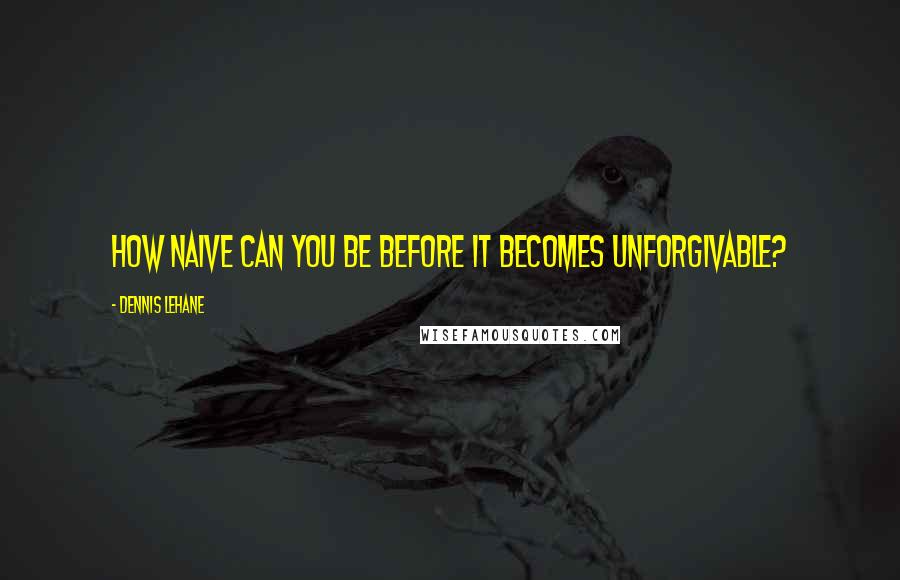 Dennis Lehane Quotes: How naive can you be before it becomes unforgivable?