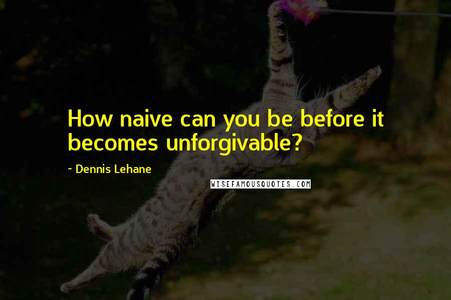 Dennis Lehane Quotes: How naive can you be before it becomes unforgivable?