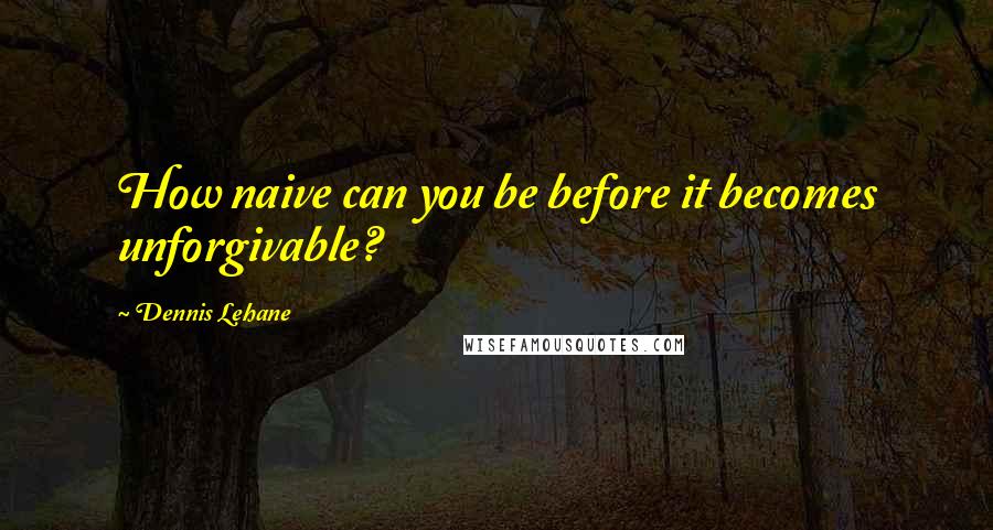 Dennis Lehane Quotes: How naive can you be before it becomes unforgivable?