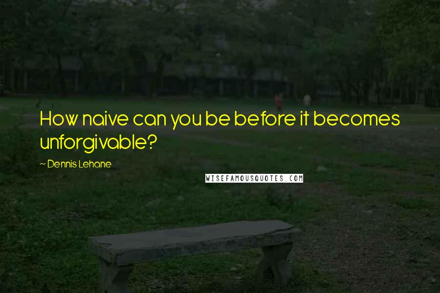 Dennis Lehane Quotes: How naive can you be before it becomes unforgivable?