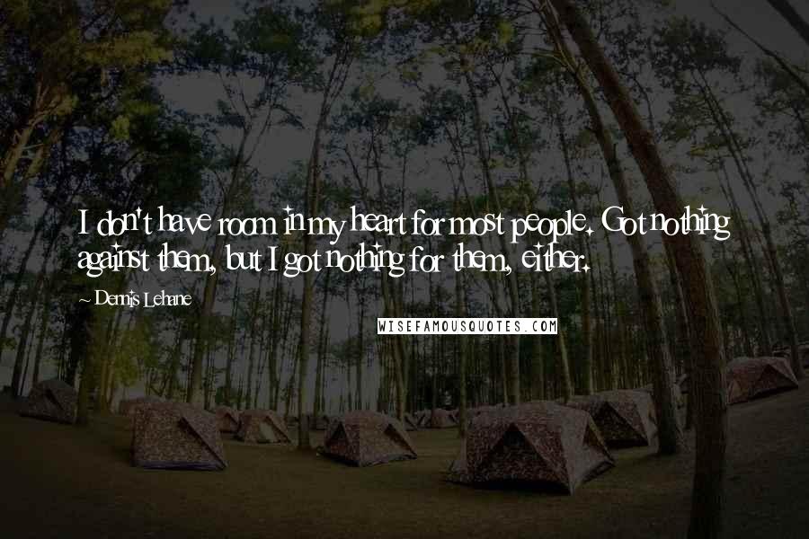 Dennis Lehane Quotes: I don't have room in my heart for most people. Got nothing against them, but I got nothing for them, either.