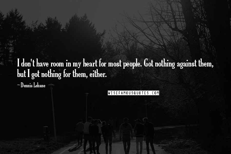 Dennis Lehane Quotes: I don't have room in my heart for most people. Got nothing against them, but I got nothing for them, either.