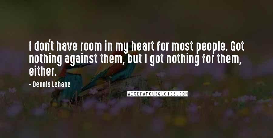 Dennis Lehane Quotes: I don't have room in my heart for most people. Got nothing against them, but I got nothing for them, either.