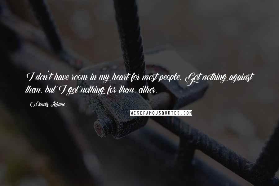 Dennis Lehane Quotes: I don't have room in my heart for most people. Got nothing against them, but I got nothing for them, either.