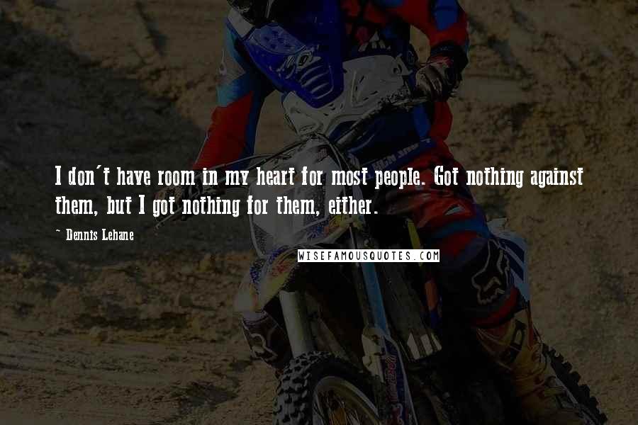 Dennis Lehane Quotes: I don't have room in my heart for most people. Got nothing against them, but I got nothing for them, either.