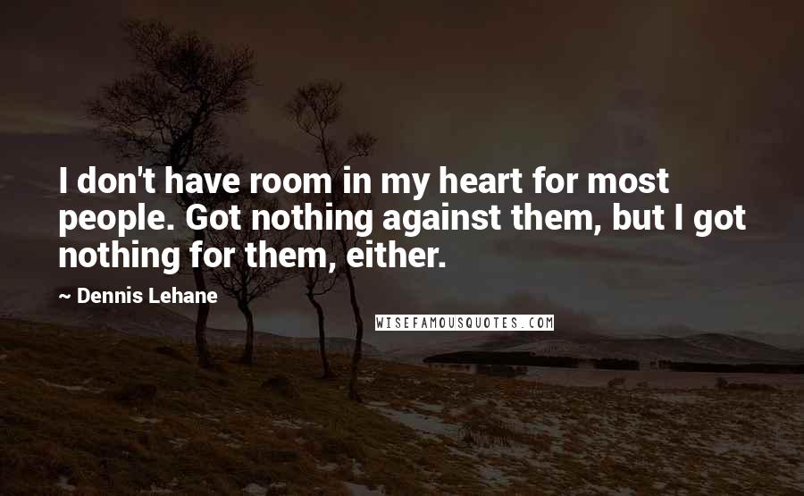 Dennis Lehane Quotes: I don't have room in my heart for most people. Got nothing against them, but I got nothing for them, either.