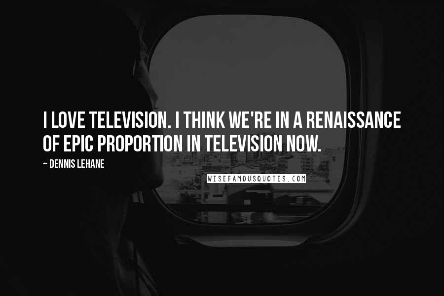 Dennis Lehane Quotes: I love television. I think we're in a renaissance of epic proportion in television now.