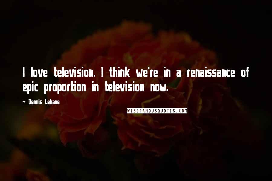 Dennis Lehane Quotes: I love television. I think we're in a renaissance of epic proportion in television now.