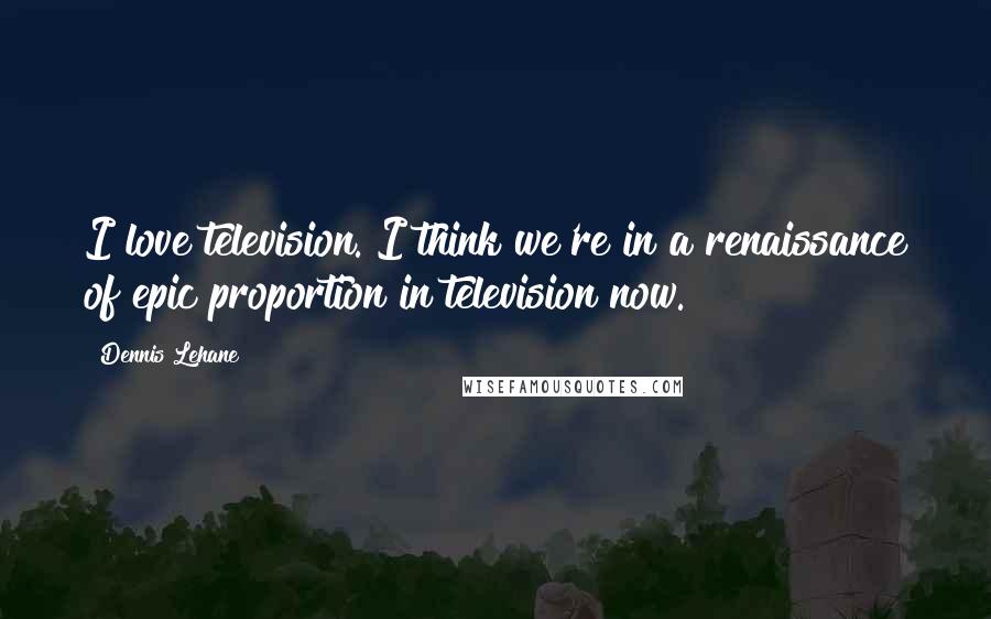 Dennis Lehane Quotes: I love television. I think we're in a renaissance of epic proportion in television now.