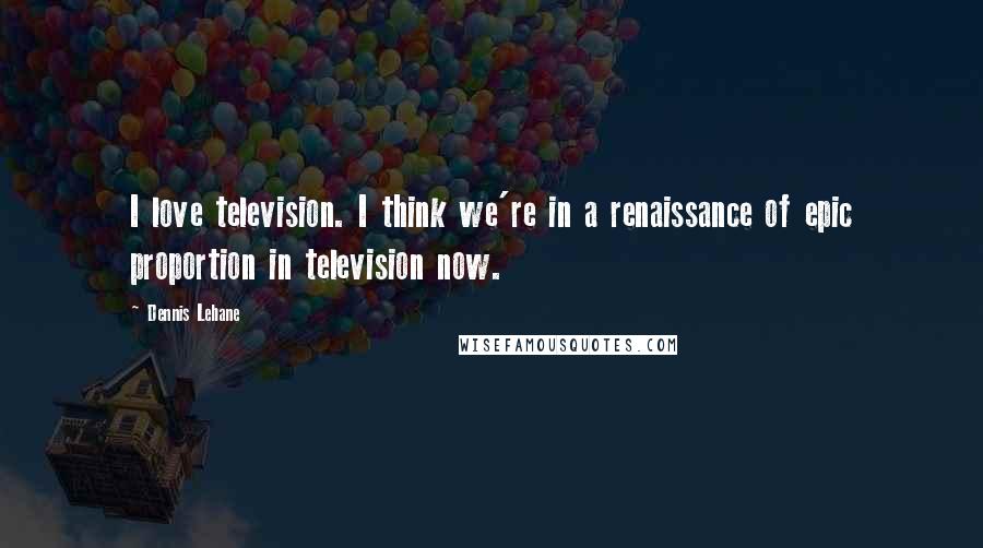 Dennis Lehane Quotes: I love television. I think we're in a renaissance of epic proportion in television now.