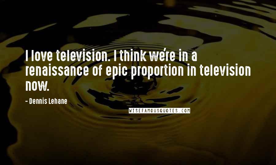 Dennis Lehane Quotes: I love television. I think we're in a renaissance of epic proportion in television now.