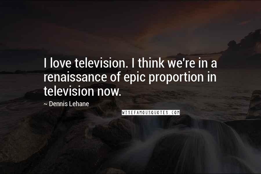 Dennis Lehane Quotes: I love television. I think we're in a renaissance of epic proportion in television now.