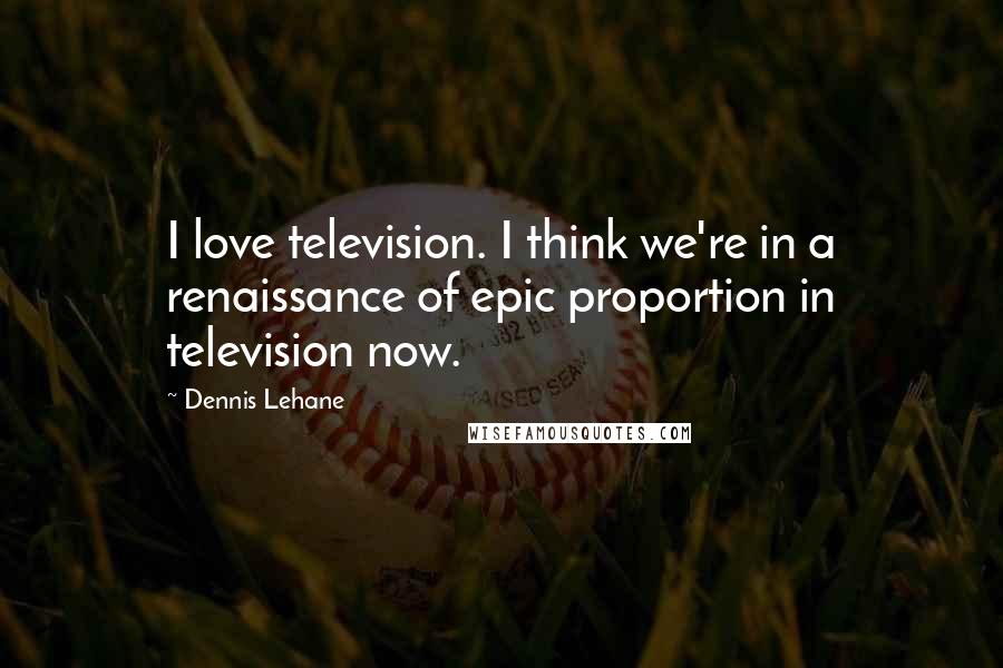 Dennis Lehane Quotes: I love television. I think we're in a renaissance of epic proportion in television now.