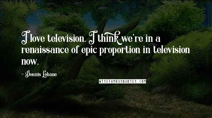 Dennis Lehane Quotes: I love television. I think we're in a renaissance of epic proportion in television now.