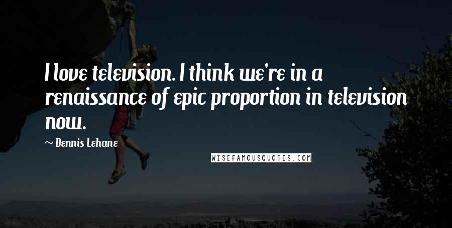 Dennis Lehane Quotes: I love television. I think we're in a renaissance of epic proportion in television now.