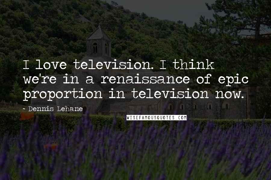 Dennis Lehane Quotes: I love television. I think we're in a renaissance of epic proportion in television now.