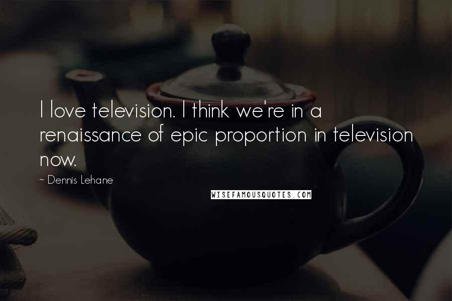 Dennis Lehane Quotes: I love television. I think we're in a renaissance of epic proportion in television now.