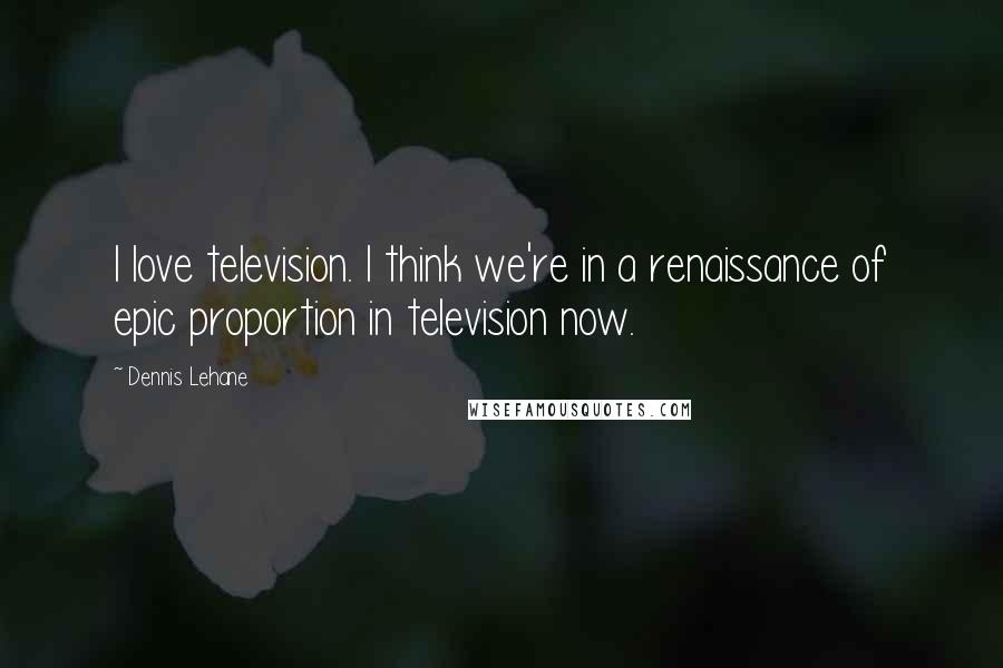 Dennis Lehane Quotes: I love television. I think we're in a renaissance of epic proportion in television now.