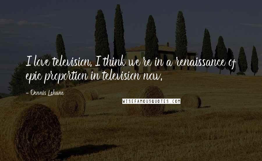 Dennis Lehane Quotes: I love television. I think we're in a renaissance of epic proportion in television now.