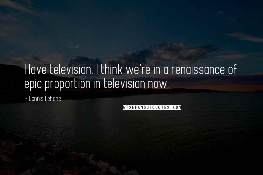 Dennis Lehane Quotes: I love television. I think we're in a renaissance of epic proportion in television now.